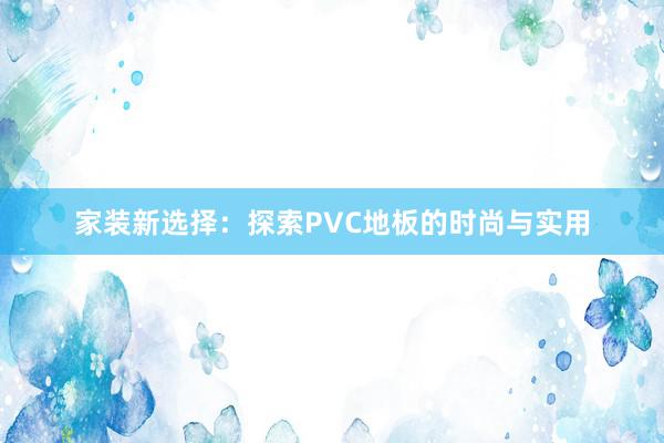 家装新选择：探索PVC地板的时尚与实用