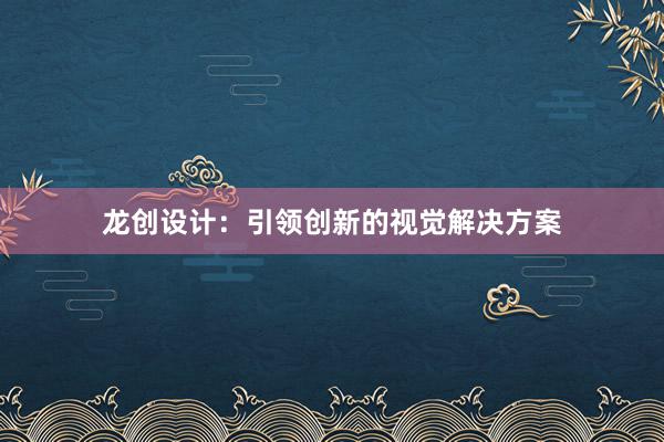 龙创设计：引领创新的视觉解决方案