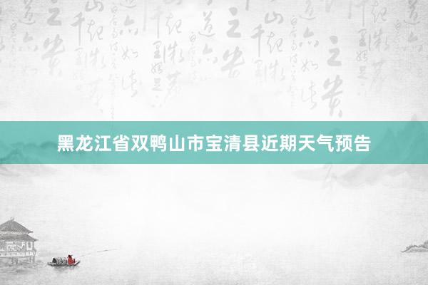 黑龙江省双鸭山市宝清县近期天气预告