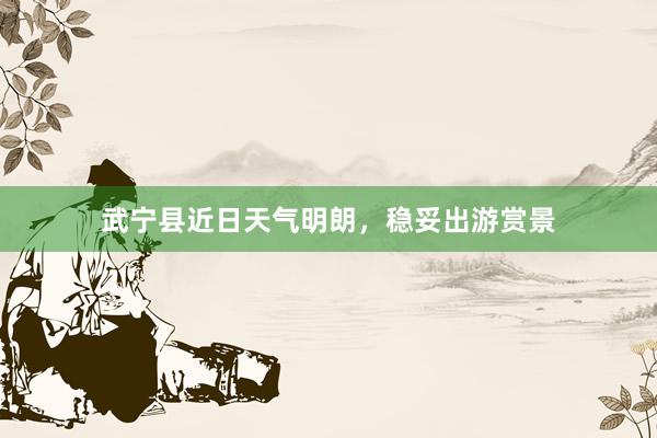 武宁县近日天气明朗，稳妥出游赏景